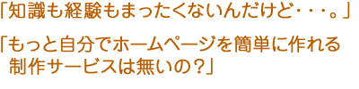 知識も経験もまったくないんだけど・・・もっと自分でホームページを簡単に作れる制作サービスはないの?