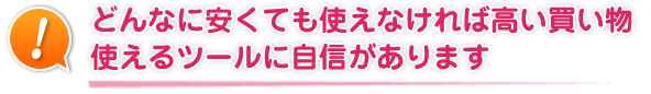 どんなに安くでも使えなければ高い買い物 使えるツールに自信があります